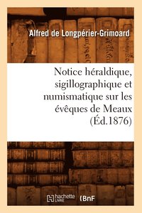 bokomslag Notice Héraldique, Sigillographique Et Numismatique Sur Les Évêques de Meaux (Éd.1876)