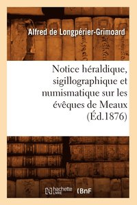 bokomslag Notice Hraldique, Sigillographique Et Numismatique Sur Les vques de Meaux (d.1876)