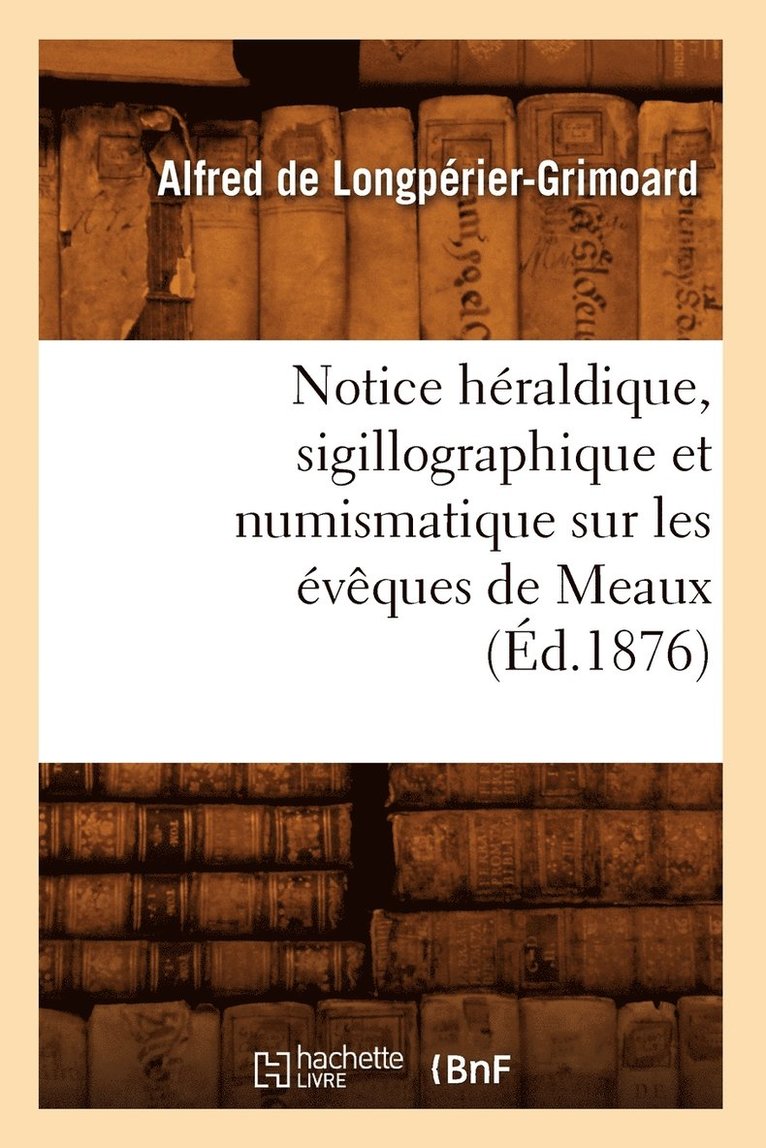 Notice Héraldique, Sigillographique Et Numismatique Sur Les Évêques de Meaux (Éd.1876)