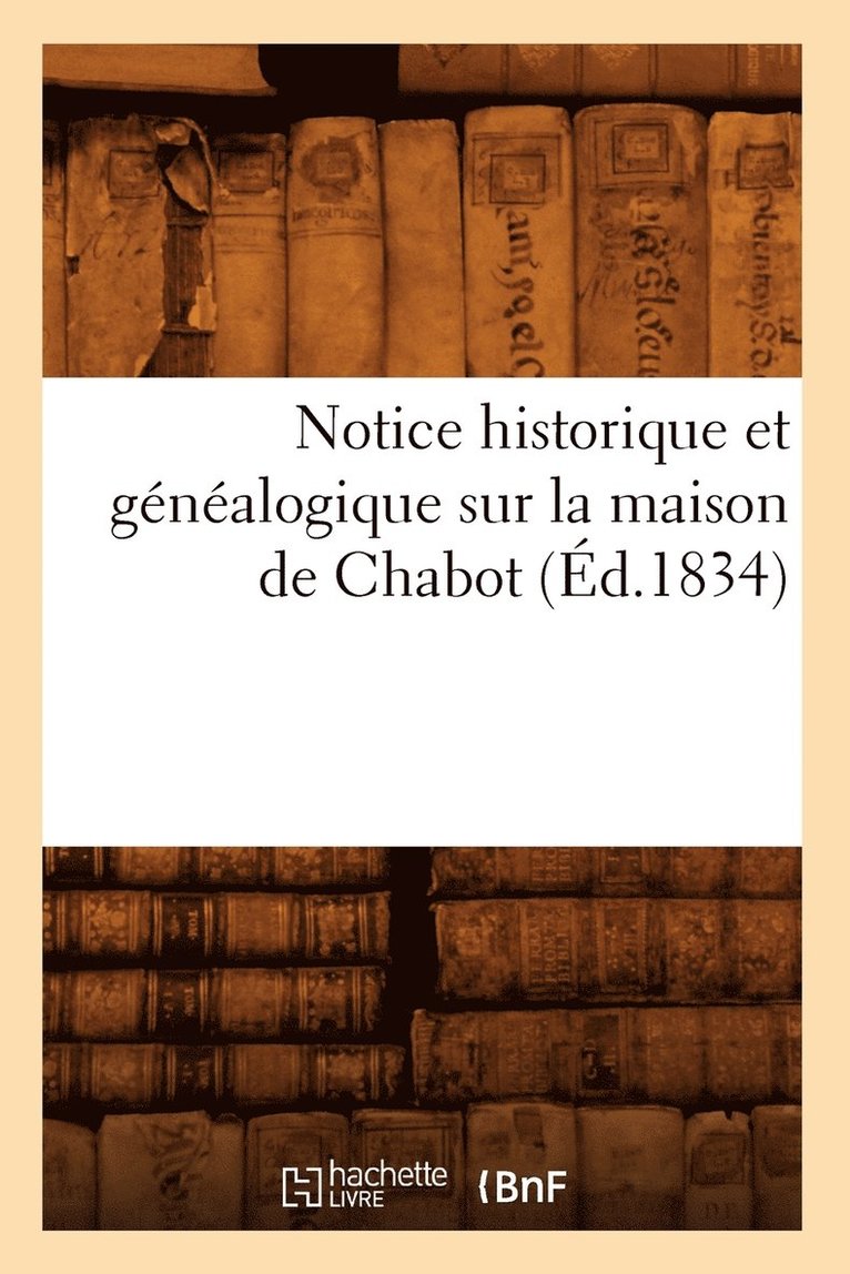 Notice Historique Et Généalogique Sur La Maison de Chabot, (Éd.1834) 1