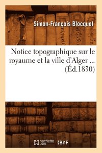 bokomslag Notice Topographique Sur Le Royaume Et La Ville d'Alger (d.1830)