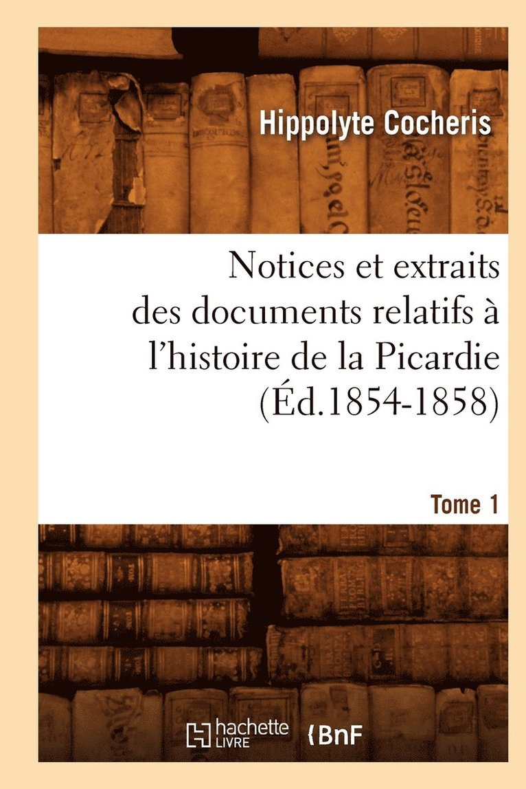 Notices Et Extraits Des Documents Relatifs  l'Histoire de la Picardie. Tome 1 (d.1854-1858) 1