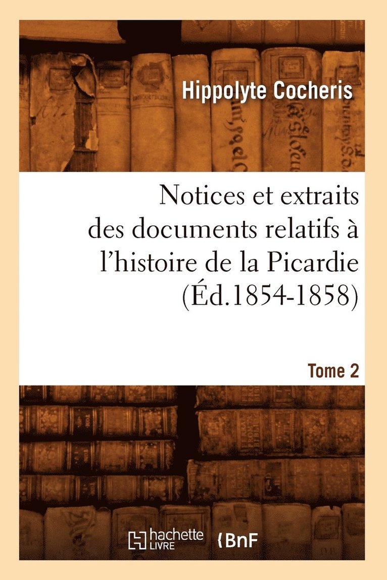 Notices Et Extraits Des Documents Relatifs  l'Histoire de la Picardie. Tome 2 (d.1854-1858) 1