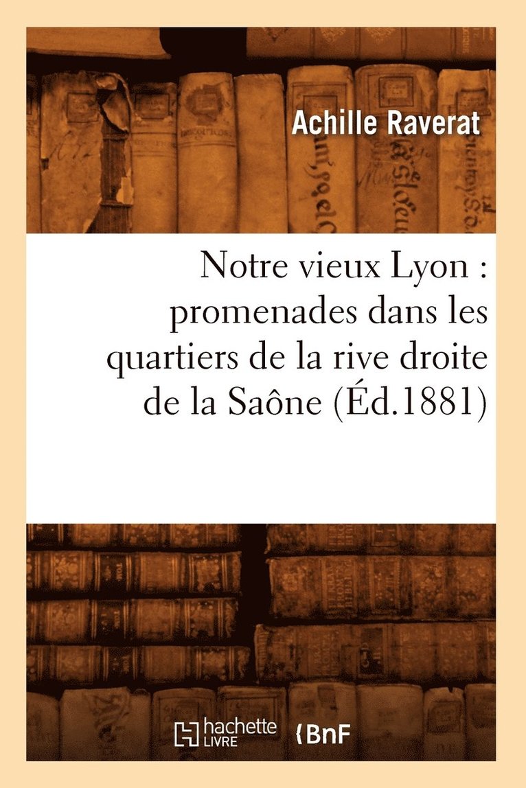 Notre Vieux Lyon: Promenades Dans Les Quartiers de la Rive Droite de la Sane (d.1881) 1