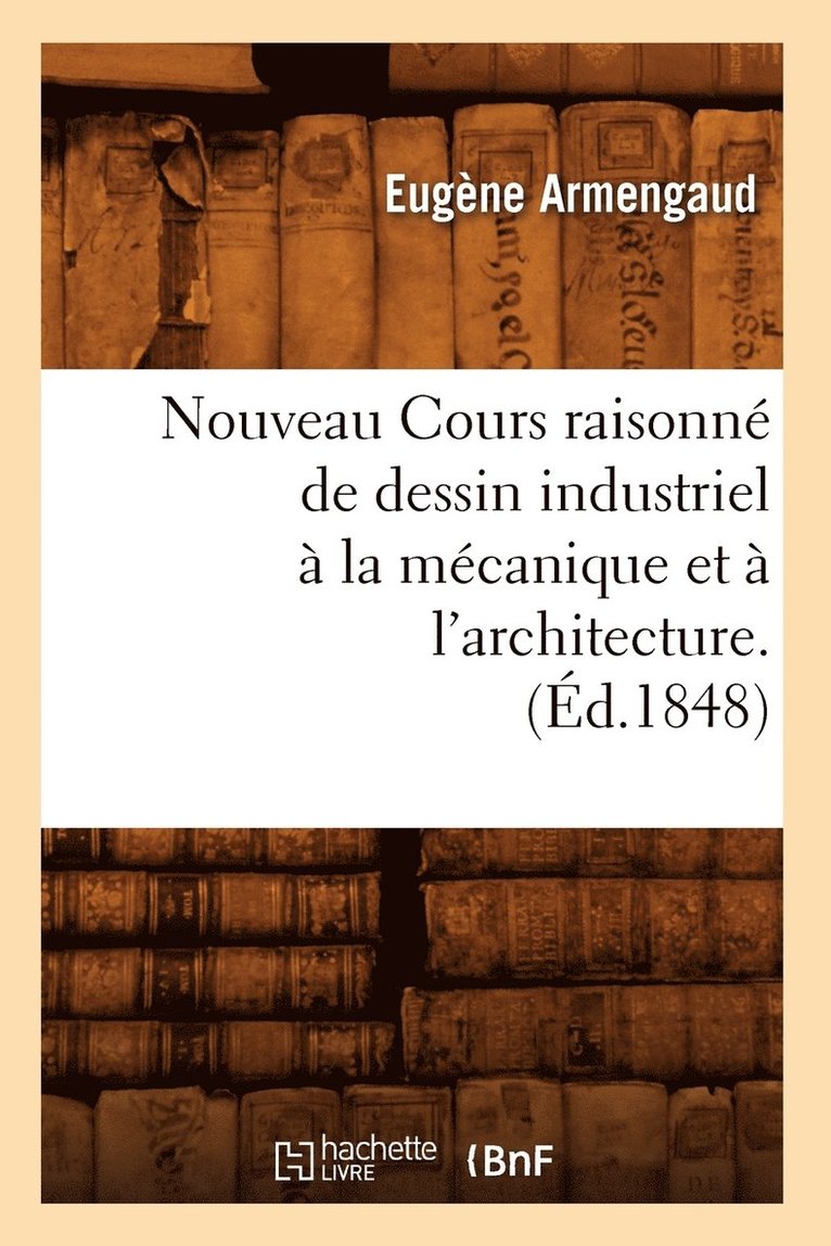 Nouveau Cours Raisonné de Dessin Industriel À La Mécanique Et À l'Architecture.(Éd.1848)