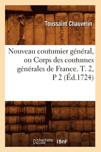 bokomslag Nouveau Coutumier Général, Ou Corps Des Coutumes Générales de France. T. 2, P 2 (Éd.1724)