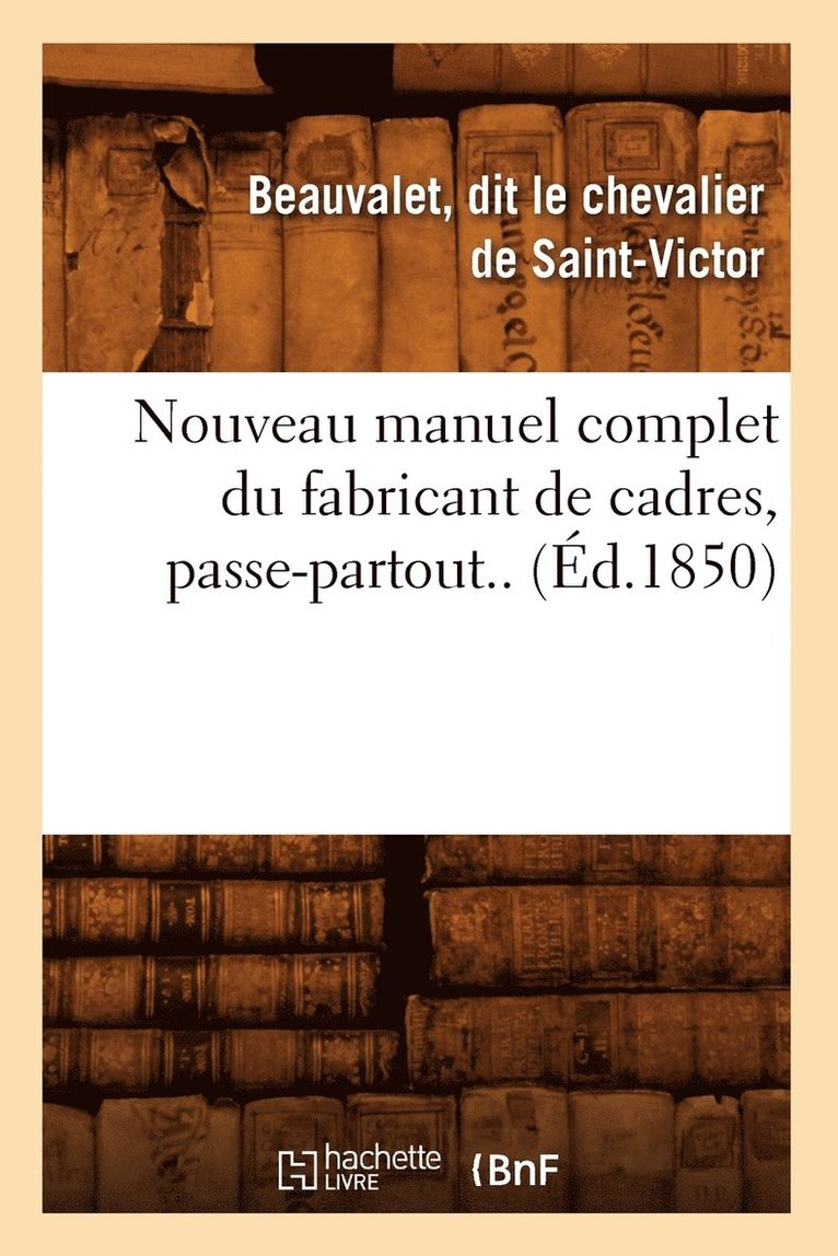 Beauvalet Dit Le Chevalier de Saint-Victor, Beauvalet Dit Le Chevalier de Saint-Vict, DE SAINT VICTOR B - Nouveau Manuel Complet Du Fabricant de Cadres, Passe-Partout.. (Éd.1850), Häftad
