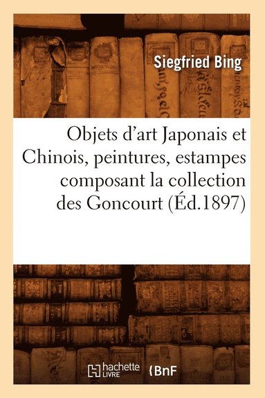 Siegfried Bing - Objets d'Art Japonais Et Chinois, Peintures, Estampes Composant La Collection Des Goncourt (Éd.1897), Häftad