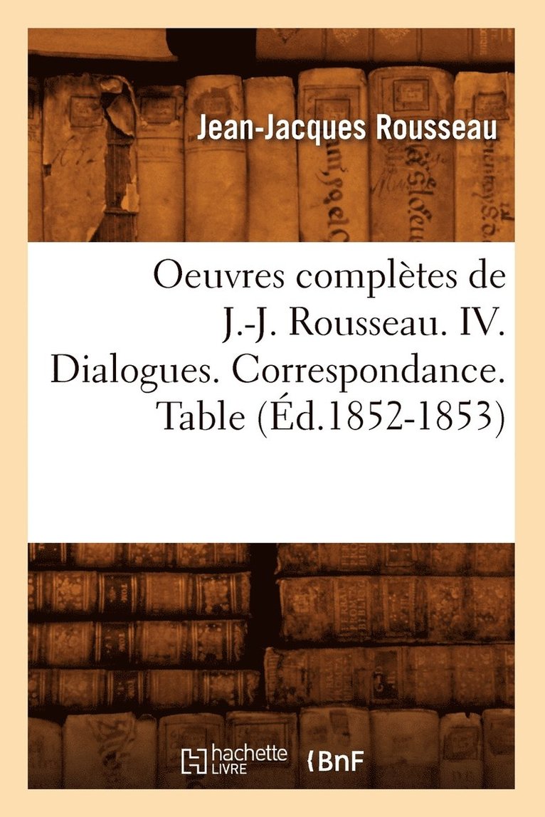 Oeuvres Complètes de J.-J. Rousseau. IV. Dialogues. Correspondance. Table (Éd.1852-1853) 1
