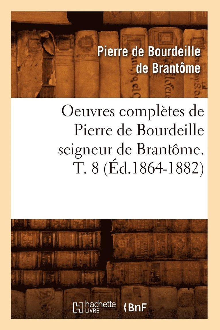 Oeuvres Compltes de Pierre de Bourdeille Seigneur de Brantme. T. 8 (d.1864-1882) 1