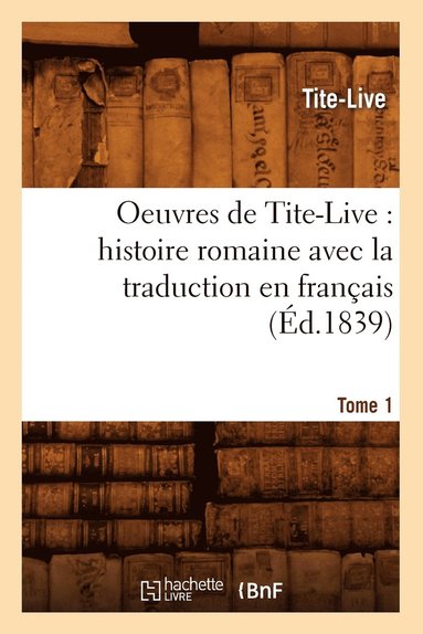 Tite-Live - Oeuvres de Tite-Live: Histoire Romaine Avec La Traduction En Français. Tome 1 (Éd.1839), Häftad