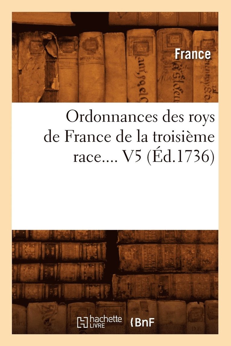 Ordonnances Des Roys de France de la Troisieme Race. Volume 5 (Ed.1736) 1