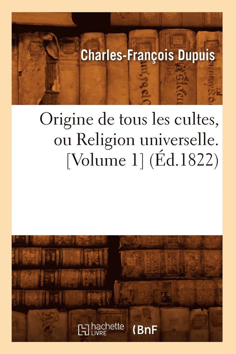 Origine de Tous Les Cultes, Ou Religion Universelle. [Volume 1] (d.1822) 1