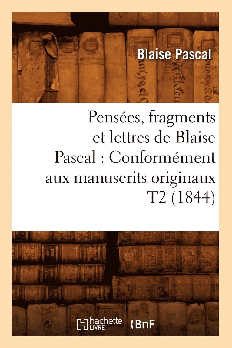 Penses, Fragments Et Lettres de Blaise Pascal: Conformment Aux Manuscrits Originaux T2 (1844) 1