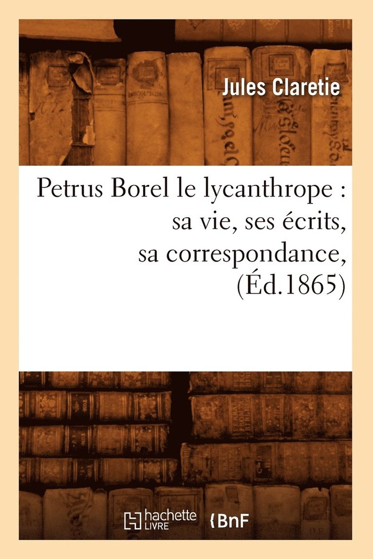 Petrus Borel Le Lycanthrope: Sa Vie, Ses crits, Sa Correspondance, (d.1865) 1