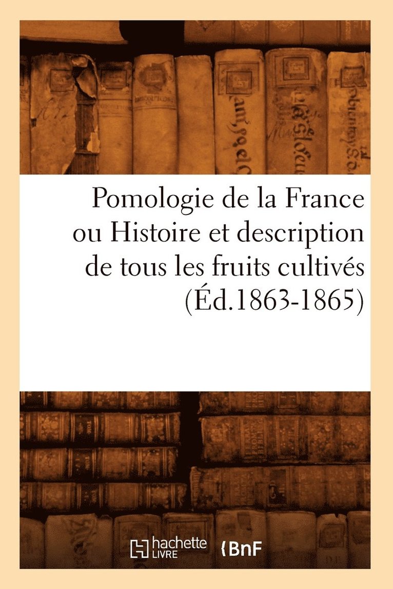 Pomologie de la France Ou Histoire Et Description de Tous Les Fruits Cultivs (d.1863-1865) 1