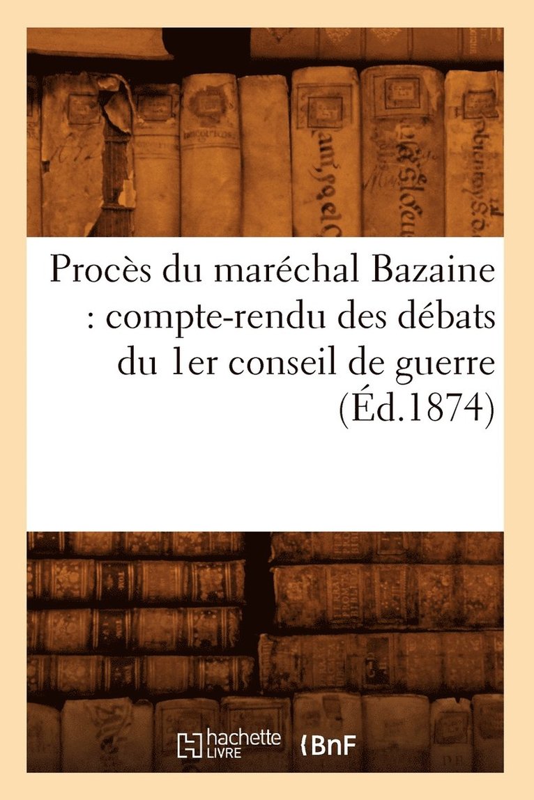 Proces Du Marechal Bazaine: Compte-Rendu Des Debats Du 1er Conseil de Guerre (Ed.1874) 1