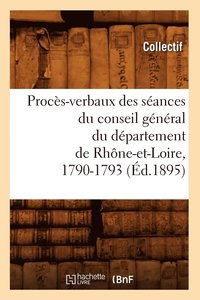 bokomslag Procs-Verbaux Des Sances Du Conseil Gnral Du Dpartement de Rhne-Et-Loire, 1790-1793 (d.1895)