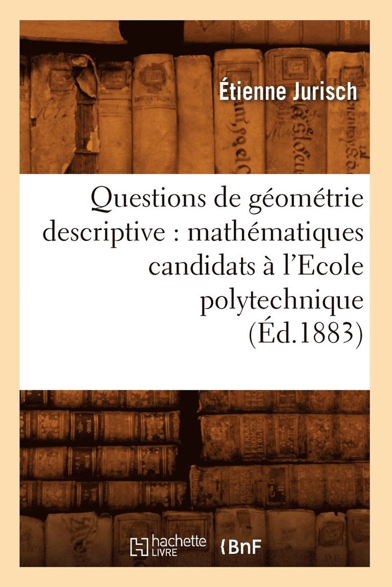 Questions de Geometrie Descriptive: Mathematiques Candidats A l'Ecole Polytechnique (Ed.1883) 1