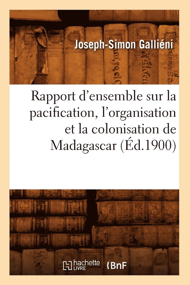 Rapport d'Ensemble Sur La Pacification, l'Organisation Et La Colonisation de Madagascar (d.1900) 1