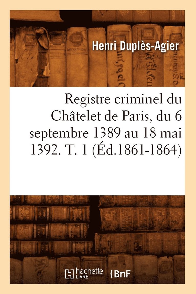 Registre Criminel Du Chtelet de Paris, Du 6 Septembre 1389 Au 18 Mai 1392. T. 1 (d.1861-1864) 1