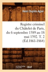 bokomslag Registre Criminel Du Chatelet de Paris, Du 6 Septembre 1389 Au 18 Mai 1392. T. 2 (Ed.1861-1864)