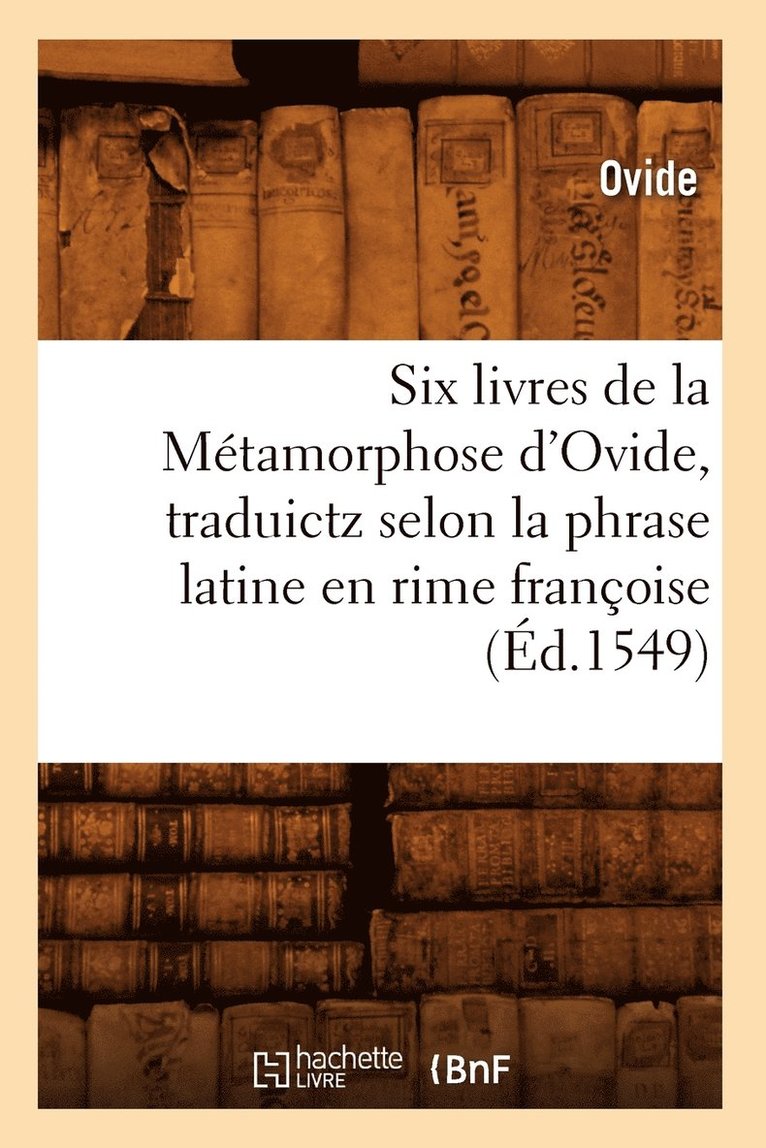 Six Livres de la Mtamorphose d'Ovide, Traduictz Selon La Phrase Latine En Rime Franoise (d.1549) 1
