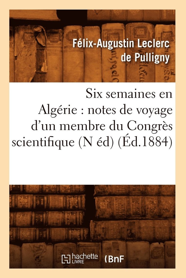 Félix-Augustin Leclerc de Pulligny, LECLERC DE PULLIGNY F A - Six Semaines En Algérie: Notes de Voyage d'Un Membre Du Congrès Scientifique (N Éd) (Éd.1884), Häftad
