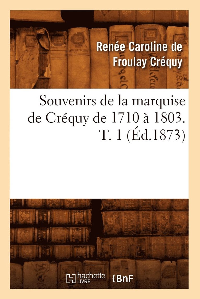 Souvenirs de la Marquise de Crquy de 1710  1803. T. 1 (d.1873) 1