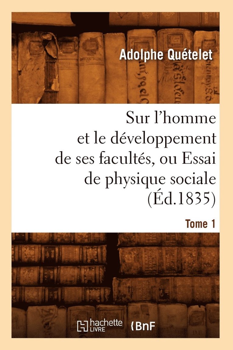 Sur l'Homme Et Le Dveloppement de Ses Facults, Ou Essai de Physique Sociale. Tome 1 (d.1835) 1