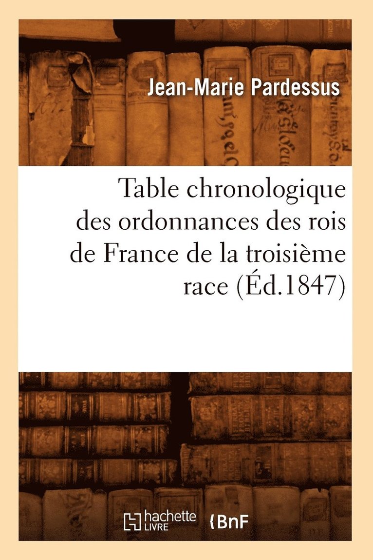 Table Chronologique Des Ordonnances Des Rois de France de la Troisime Race (d.1847) 1