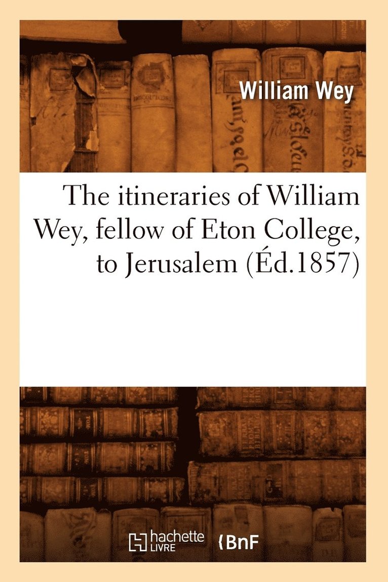 The Itineraries of William Wey, Fellow of Eton College, to Jerusalem, (d.1857) 1