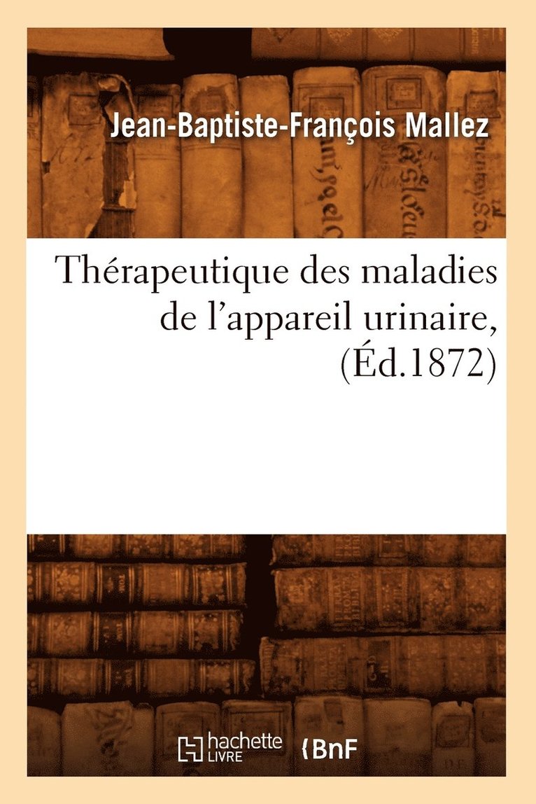 Therapeutique Des Maladies de l'Appareil Urinaire, (Ed.1872) 1