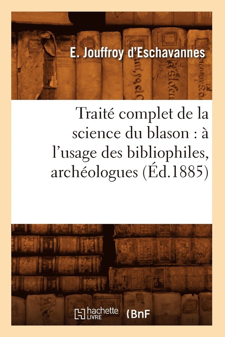 E Jouffroy d'Eschavannes, E. Jouffroy d'Eschavannes, JOUFFROY D ESCHAVANNES E - Traité Complet de la Science Du Blason: À l'Usage Des Bibliophiles, Archéologues (Éd.1885), Häftad