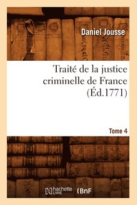 bokomslag Traité de la Justice Criminelle de France. Tome 4 (Éd.1771)
