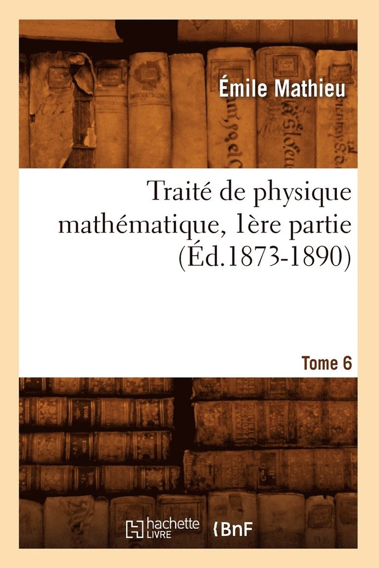 Trait de Physique Mathmatique. Tome 6, 1re Partie (d.1873-1890) 1