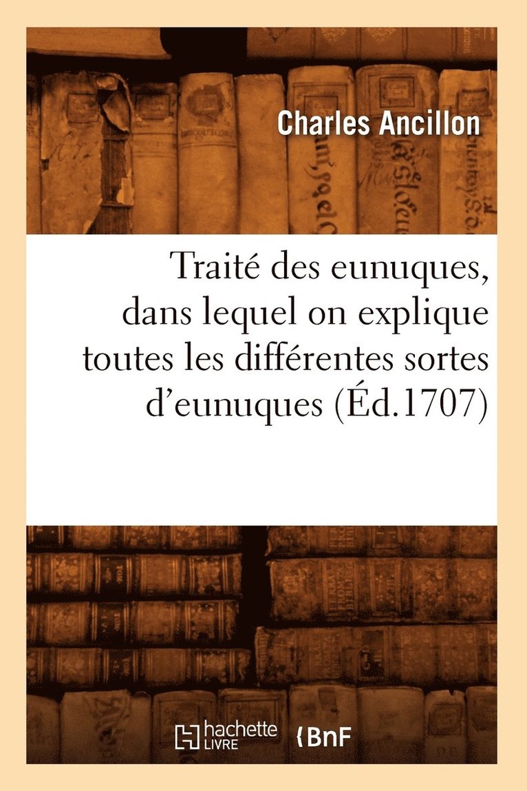 Trait Des Eunuques, Dans Lequel on Explique Toutes Les Diffrentes Sortes d'Eunuques (d.1707) 1