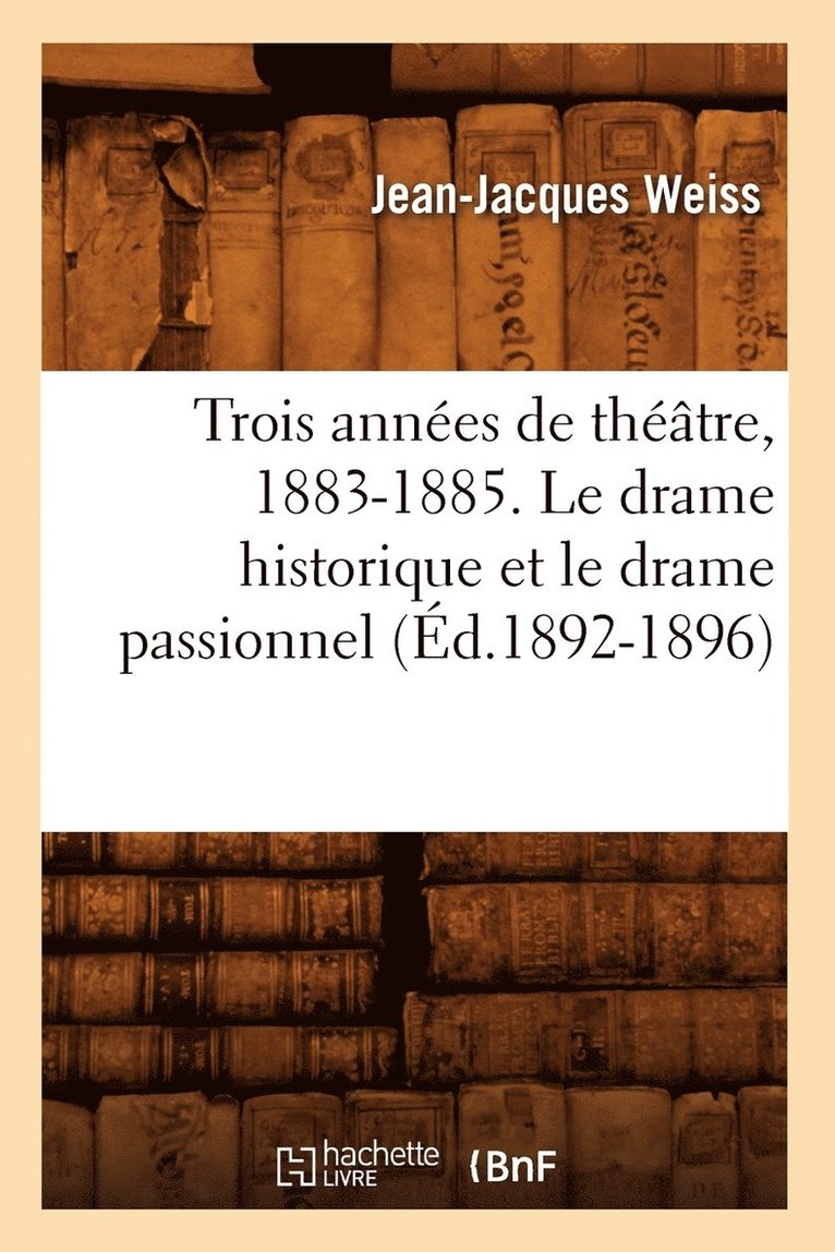 Trois Annees de Theatre, 1883-1885. Le Drame Historique Et Le Drame Passionnel (Ed.1892-1896) 1