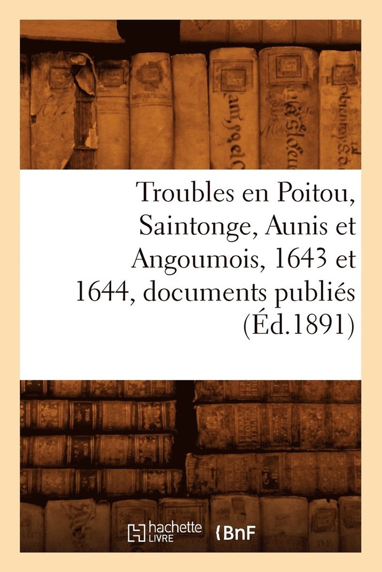 Troubles En Poitou, Saintonge, Aunis Et Angoumois, 1643 Et 1644, Documents Publies (Ed.1891) 1