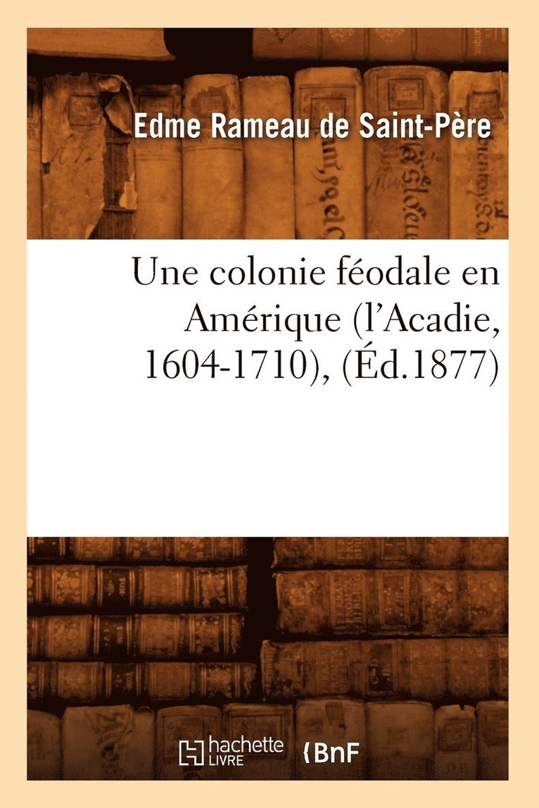 Une Colonie Féodale En Amérique (l'Acadie, 1604-1710), (Éd.1877)