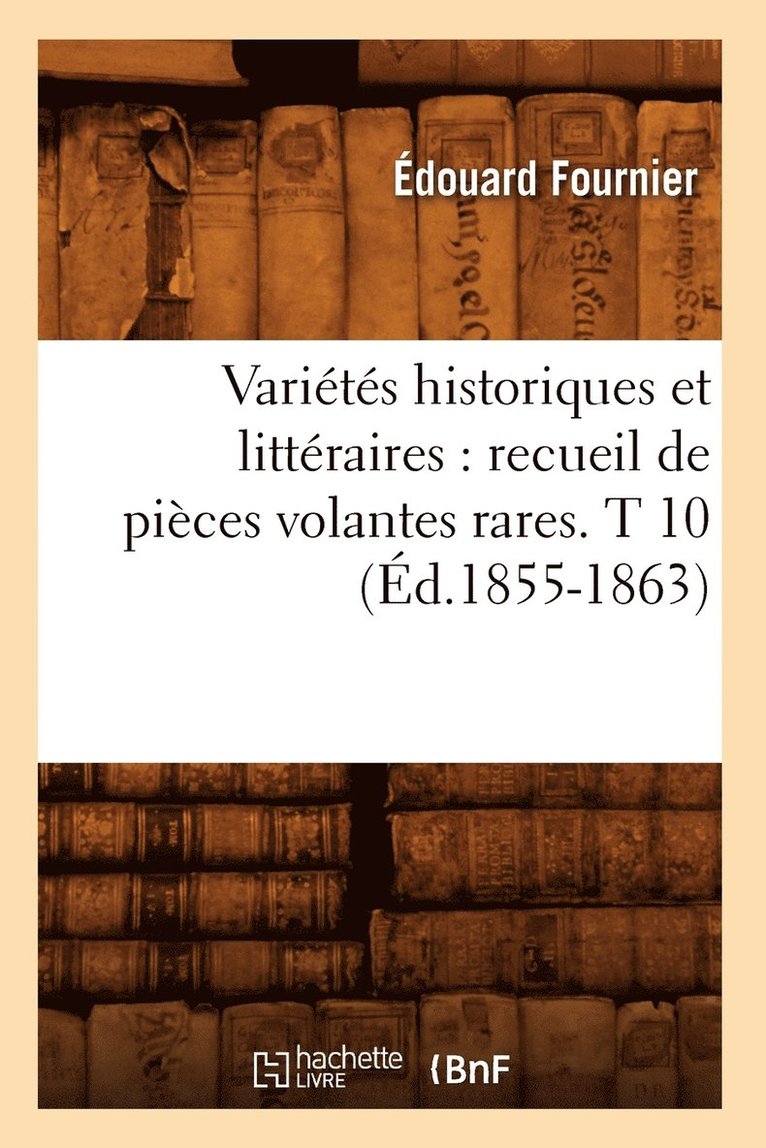 Varits Historiques Et Littraires: Recueil de Pices Volantes Rares. T 10 (d.1855-1863) 1