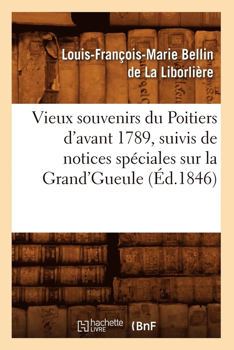 Vieux Souvenirs Du Poitiers d'Avant 1789, Suivis de Notices Spciales Sur La Grand'gueule (d.1846) 1