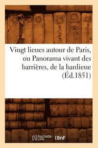 bokomslag Vingt Lieues Autour de Paris, Ou Panorama Vivant Des Barrières, de la Banlieue (Éd.1851)