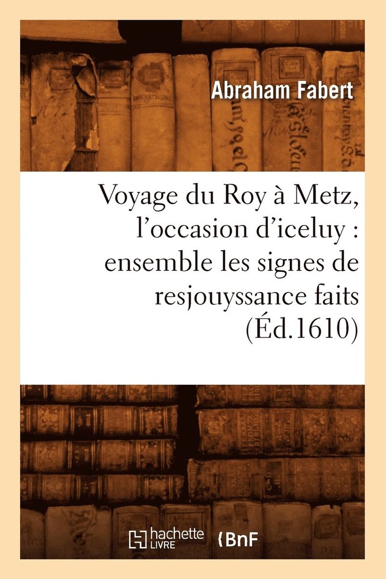 Voyage Du Roy  Metz, l'Occasion d'Iceluy: Ensemble Les Signes de Resjouyssance Faits (d.1610) 1