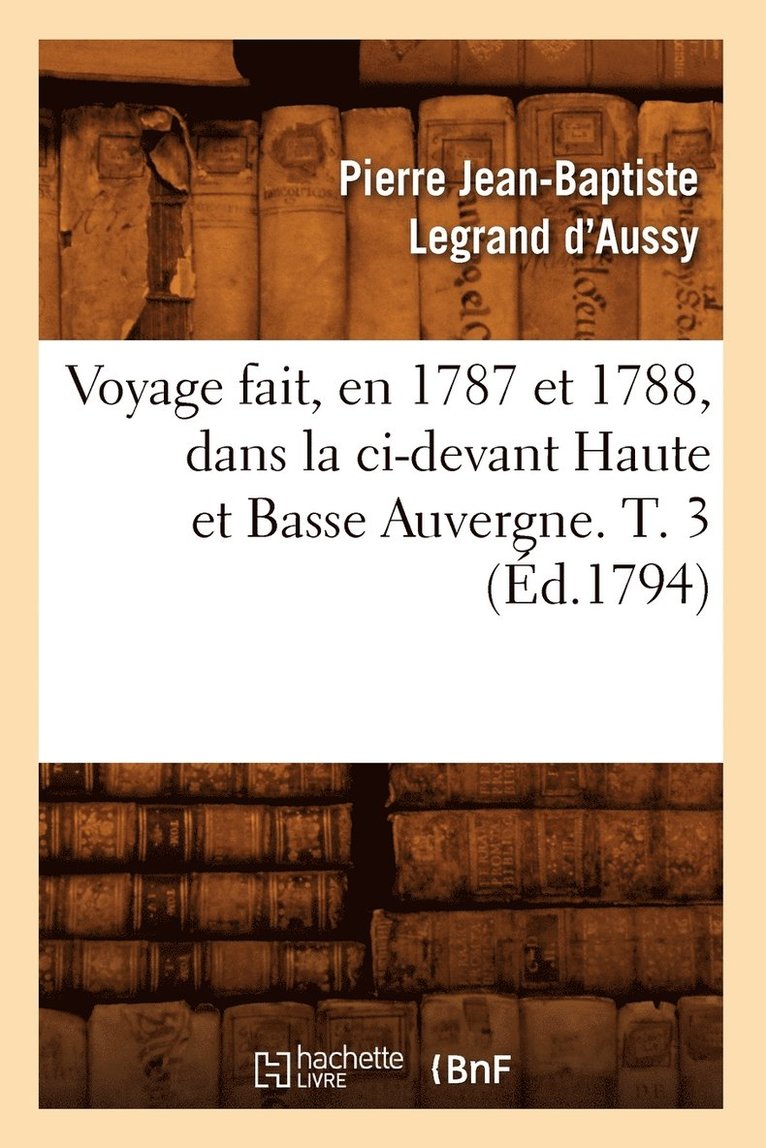 Voyage Fait, En 1787 Et 1788, Dans La CI-Devant Haute Et Basse Auvergne. T. 3 (d.1794) 1