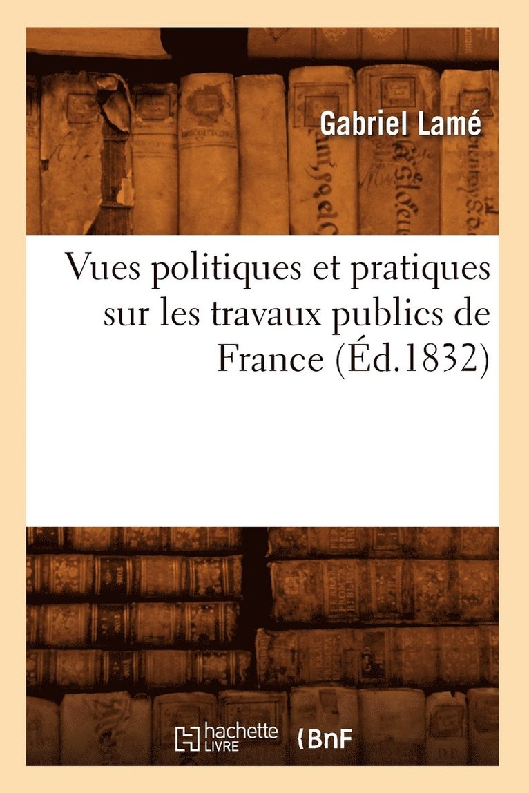 Vues Politiques Et Pratiques Sur Les Travaux Publics de France (d.1832) 1