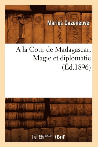 bokomslag a la Cour de Madagascar, Magie Et Diplomatie (Ed.1896)