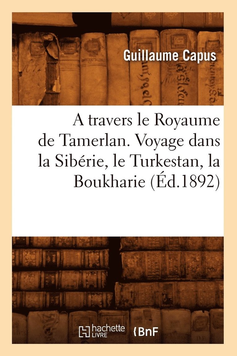 Travers Le Royaume de Tamerlan. Voyage Dans La Sibérie, Le Turkestan, La Boukharie (Éd.1892)