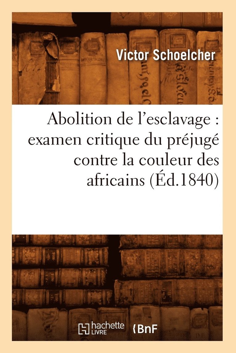 Abolition de l'Esclavage: Examen Critique Du Prjug Contre La Couleur Des Africains (d.1840) 1