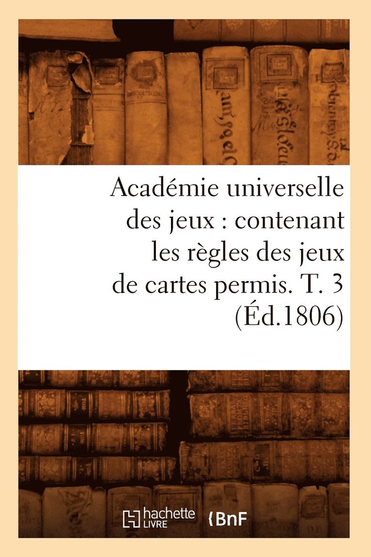 Academie Universelle Des Jeux: Contenant Les Regles Des Jeux de Cartes Permis. T. 3 (Ed.1806) 1
